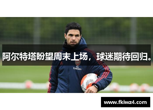 阿尔特塔盼望周末上场，球迷期待回归。