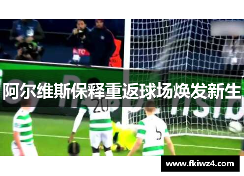 阿尔维斯保释重返球场焕发新生