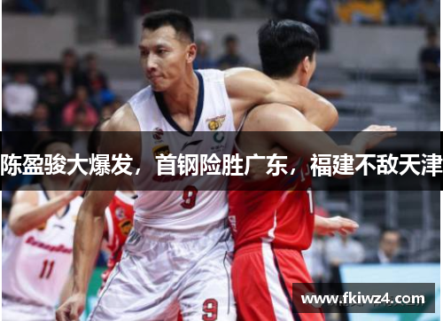 陈盈骏大爆发，首钢险胜广东，福建不敌天津